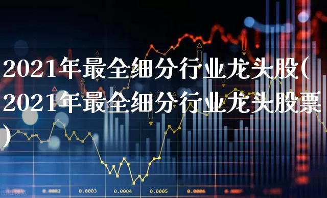 2021年最全细分行业龙头股(2021年最全细分行业龙头股票)_https://www.heiljjianzu.com_上交所_第1张