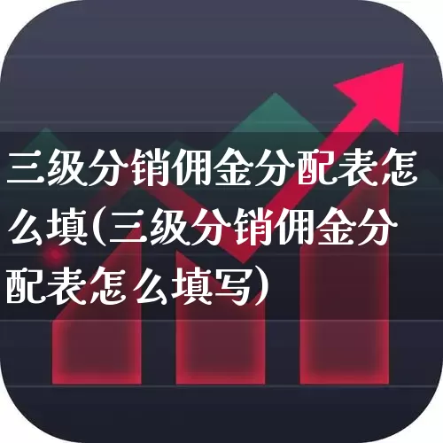 三级分销佣金分配表怎么填(三级分销佣金分配表怎么填写)_https://www.heiljjianzu.com_创业板_第1张