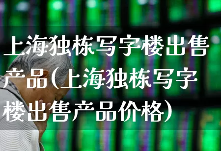 上海独栋写字楼出售产品(上海独栋写字楼出售产品价格)_https://www.heiljjianzu.com_创业板_第1张