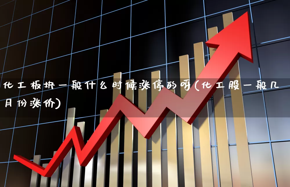 化工板块一般什么时候涨停的呀(化工股一般几月份涨价)_https://www.heiljjianzu.com_科创板_第1张