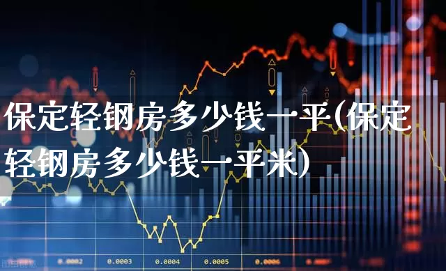 保定轻钢房多少钱一平(保定轻钢房多少钱一平米)_https://www.heiljjianzu.com_北交所_第1张