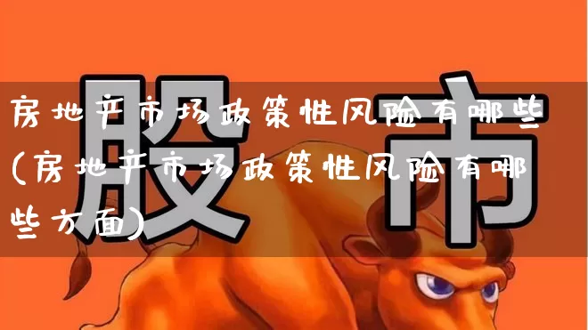 房地产市场政策性风险有哪些(房地产市场政策性风险有哪些方面)_https://www.heiljjianzu.com_北交所_第1张