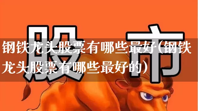 钢铁龙头股票有哪些最好(钢铁龙头股票有哪些最好的)_https://www.heiljjianzu.com_北交所_第1张