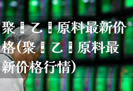 聚苯乙烯原料最新价格(聚苯乙烯原料最新价格行情)_https://www.heiljjianzu.com_创业板_第1张