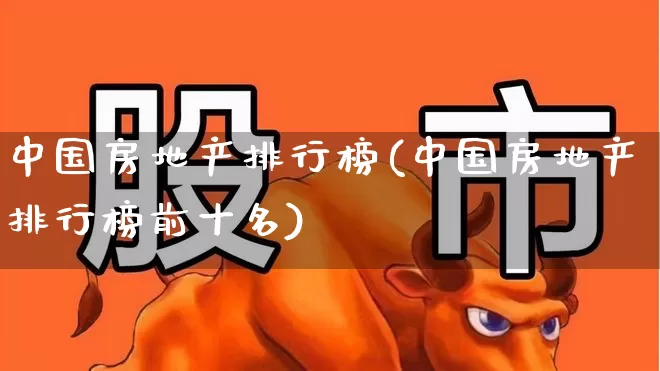 中国房地产排行榜(中国房地产排行榜前十名)_https://www.heiljjianzu.com_创业板_第1张