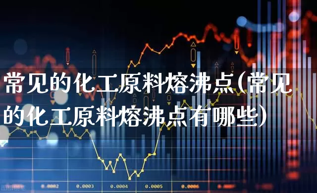 常见的化工原料熔沸点(常见的化工原料熔沸点有哪些)_https://www.heiljjianzu.com_北交所_第1张