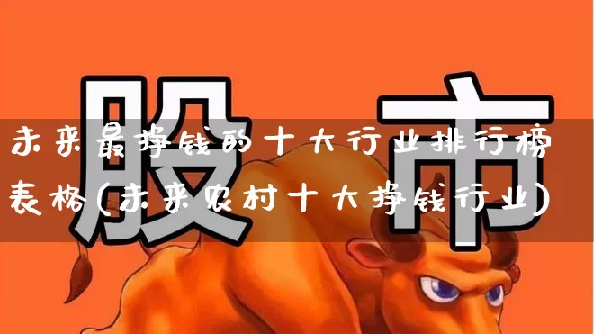 未来最挣钱的十大行业排行榜表格(未来农村十大挣钱行业)_https://www.heiljjianzu.com_北交所_第1张