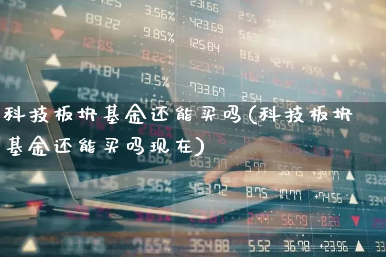 科技板块基金还能买吗(科技板块基金还能买吗现在)_https://www.heiljjianzu.com_上交所_第1张
