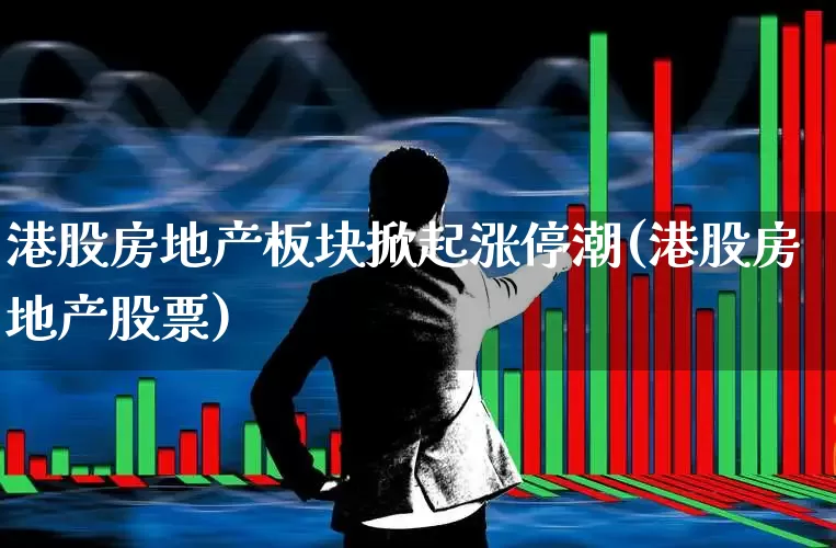 港股房地产板块掀起涨停潮(港股房地产股票)_https://www.heiljjianzu.com_深交所_第1张