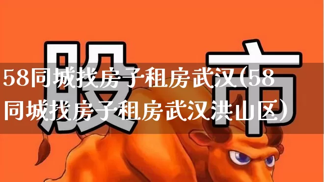 58同城找房子租房武汉(58同城找房子租房武汉洪山区)_https://www.heiljjianzu.com_科创板_第1张