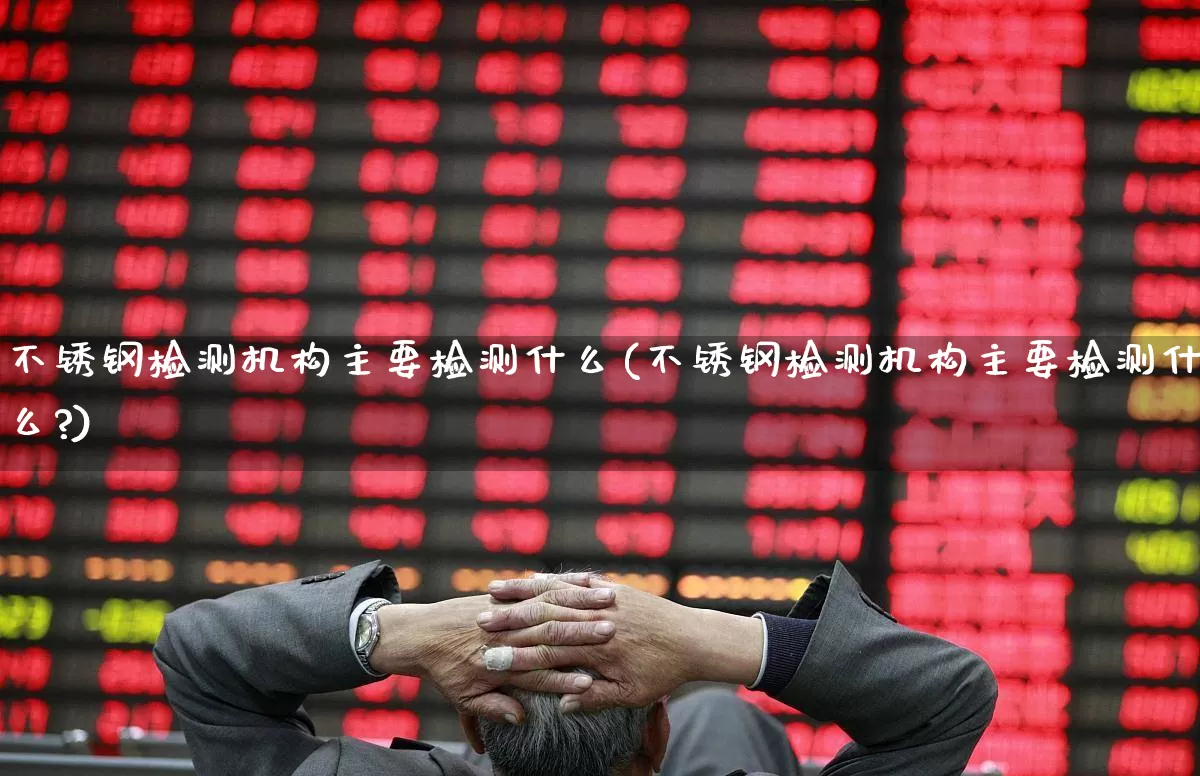 不锈钢检测机构主要检测什么(不锈钢检测机构主要检测什么?)_https://www.heiljjianzu.com_科创板_第1张