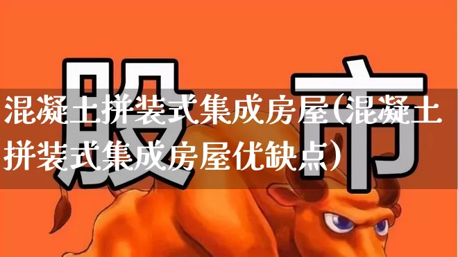 混凝土拼装式集成房屋(混凝土拼装式集成房屋优缺点)_https://www.heiljjianzu.com_北交所_第1张