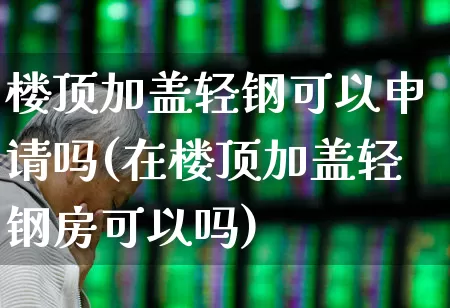 楼顶加盖轻钢可以申请吗(在楼顶加盖轻钢房可以吗)_https://www.heiljjianzu.com_深交所_第1张