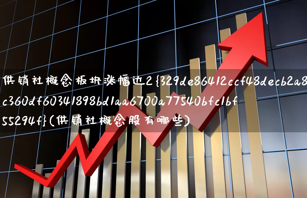 供销社概念板块涨幅达2%(供销社概念股有哪些)_https://www.heiljjianzu.com_深交所_第1张