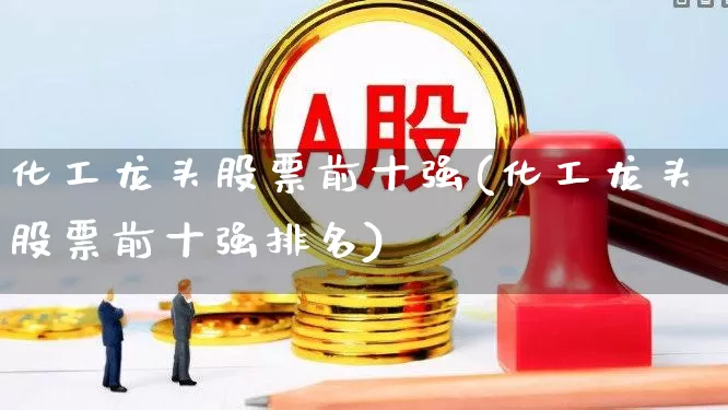 化工龙头股票前十强(化工龙头股票前十强排名)_https://www.heiljjianzu.com_创业板_第1张