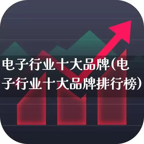 电子行业十大品牌(电子行业十大品牌排行榜)_https://www.heiljjianzu.com_北交所_第1张