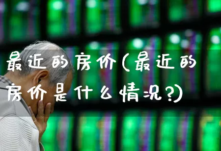 最近的房价(最近的房价是什么情况?)_https://www.heiljjianzu.com_北交所_第1张
