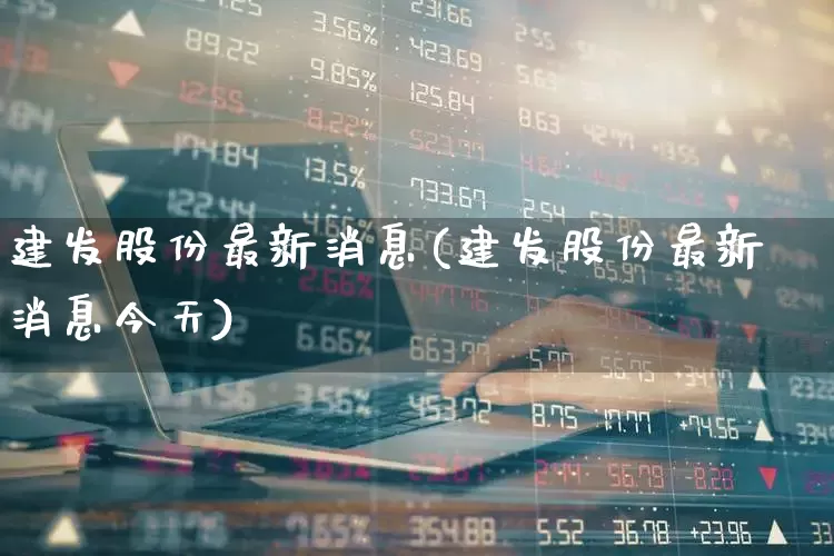 建发股份最新消息(建发股份最新消息今天)_https://www.heiljjianzu.com_深交所_第1张