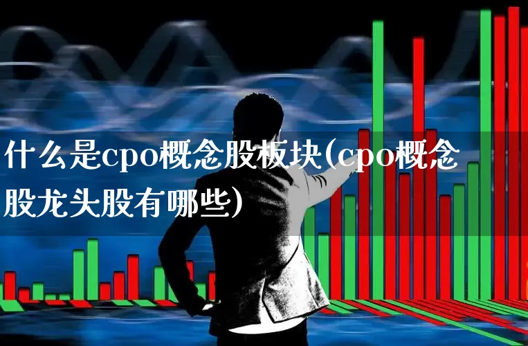 什么是cpo概念股板块(cpo概念股龙头股有哪些)_https://www.heiljjianzu.com_创业板_第1张