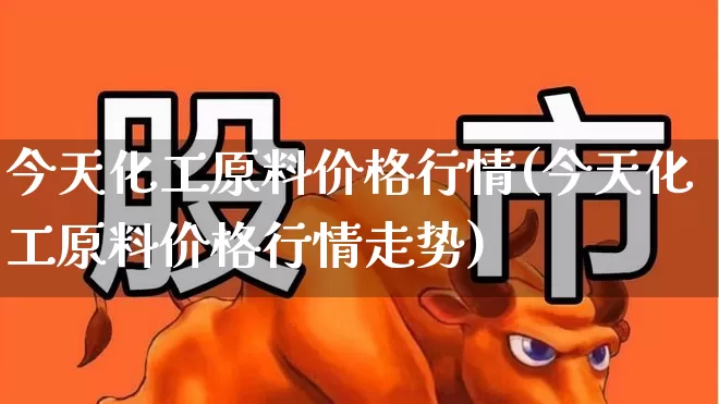 今天化工原料价格行情(今天化工原料价格行情走势)_https://www.heiljjianzu.com_深交所_第1张