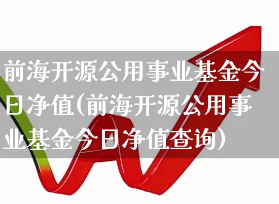 前海开源公用事业基金今日净值(前海开源公用事业基金今日净值查询)_https://www.heiljjianzu.com_创业板_第1张
