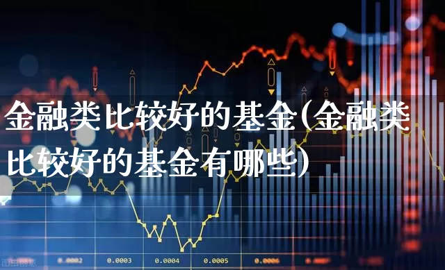 金融类比较好的基金(金融类比较好的基金有哪些)_https://www.heiljjianzu.com_科创板_第1张