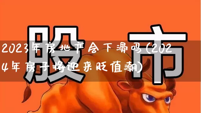 2023年房地产会下滑吗(2024年房子将迎来贬值潮)_https://www.heiljjianzu.com_北交所_第1张