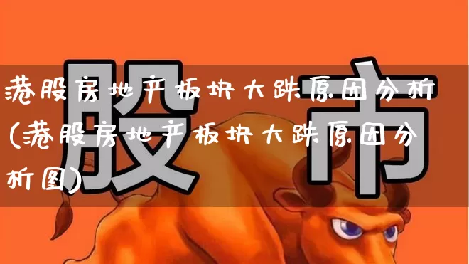 港股房地产板块大跌原因分析(港股房地产板块大跌原因分析图)_https://www.heiljjianzu.com_科创板_第1张