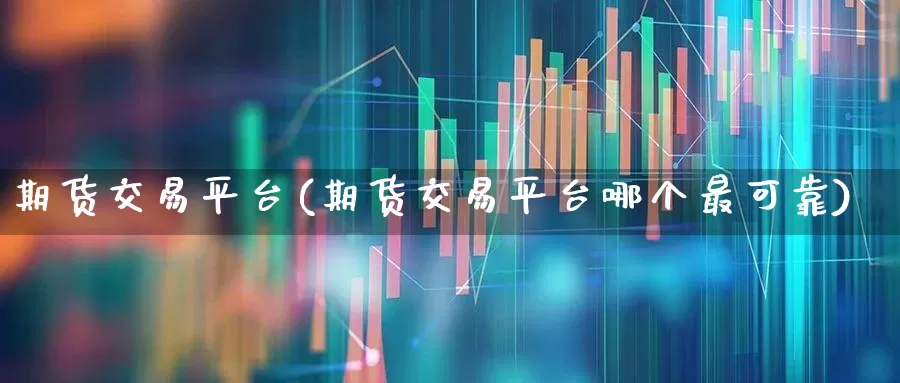 期货交易平台(期货交易平台哪个最可靠)_https://www.heiljjianzu.com_深交所_第1张