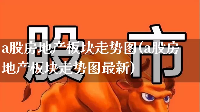 a股房地产板块走势图(a股房地产板块走势图最新)_https://www.heiljjianzu.com_北交所_第1张