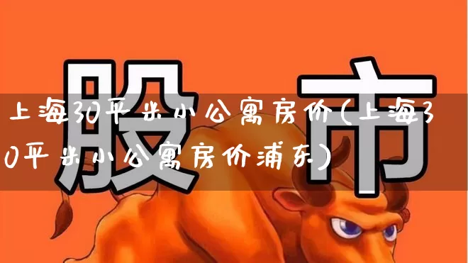 上海30平米小公寓房价(上海30平米小公寓房价浦东)_https://www.heiljjianzu.com_科创板_第1张
