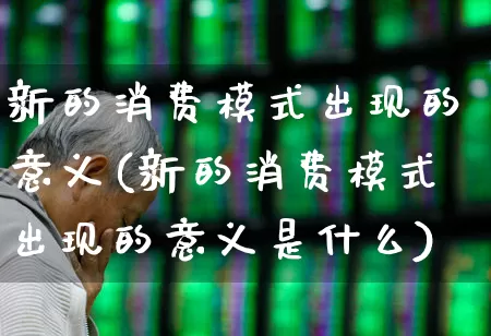 新的消费模式出现的意义(新的消费模式出现的意义是什么)_https://www.heiljjianzu.com_北交所_第1张