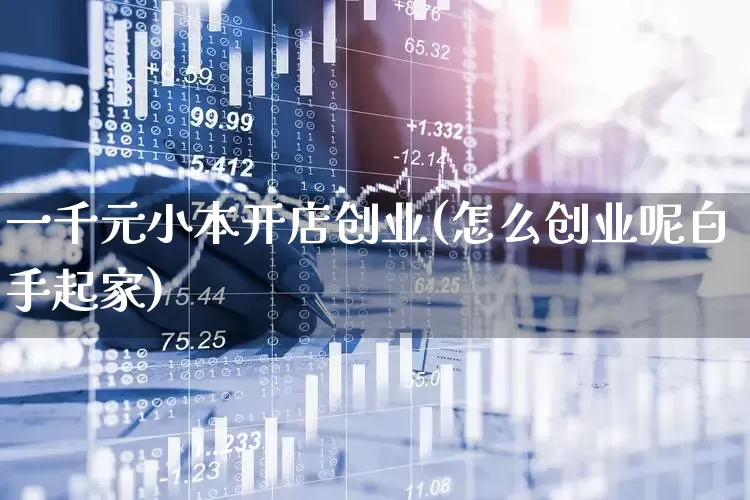一千元小本开店创业(怎么创业呢白手起家)_https://www.heiljjianzu.com_上交所_第1张