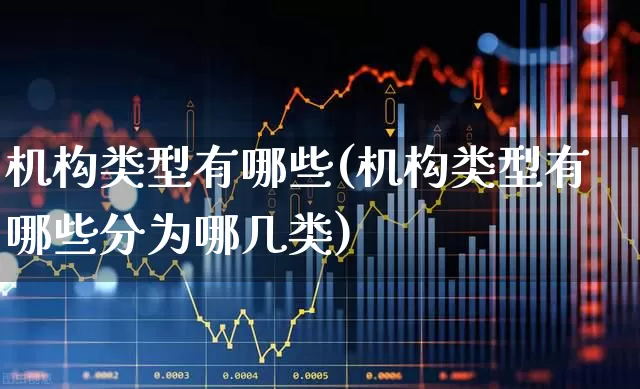 机构类型有哪些(机构类型有哪些分为哪几类)_https://www.heiljjianzu.com_上交所_第1张