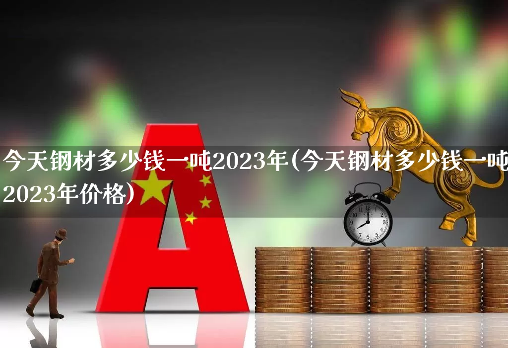 今天钢材多少钱一吨2023年(今天钢材多少钱一吨2023年价格)_https://www.heiljjianzu.com_上交所_第1张