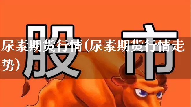 尿素期货行情(尿素期货行情走势)_https://www.heiljjianzu.com_北交所_第1张