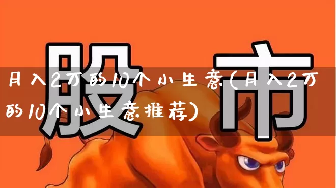 月入2万的10个小生意(月入2万的10个小生意推荐)_https://www.heiljjianzu.com_北交所_第1张