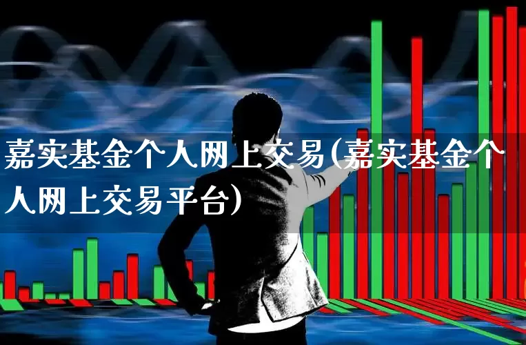 嘉实基金个人网上交易(嘉实基金个人网上交易平台)_https://www.heiljjianzu.com_创业板_第1张