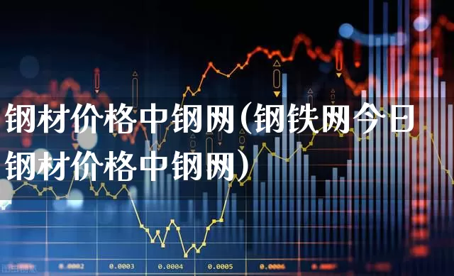 钢材价格中钢网(钢铁网今日钢材价格中钢网)_https://www.heiljjianzu.com_深交所_第1张