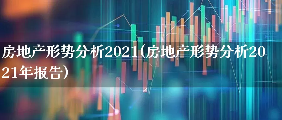 房地产形势分析2021(房地产形势分析2021年报告)_https://www.heiljjianzu.com_创业板_第1张
