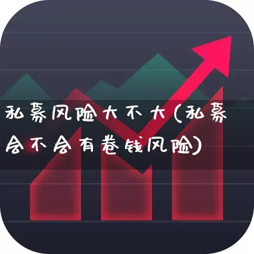 私募风险大不大(私募会不会有卷钱风险)_https://www.heiljjianzu.com_科创板_第1张