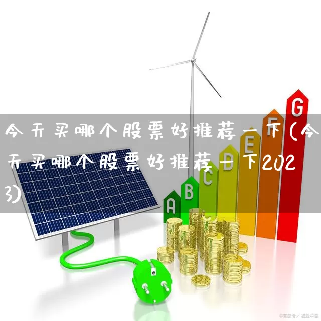 今天买哪个股票好推荐一下(今天买哪个股票好推荐一下2023)_https://www.heiljjianzu.com_北交所_第1张