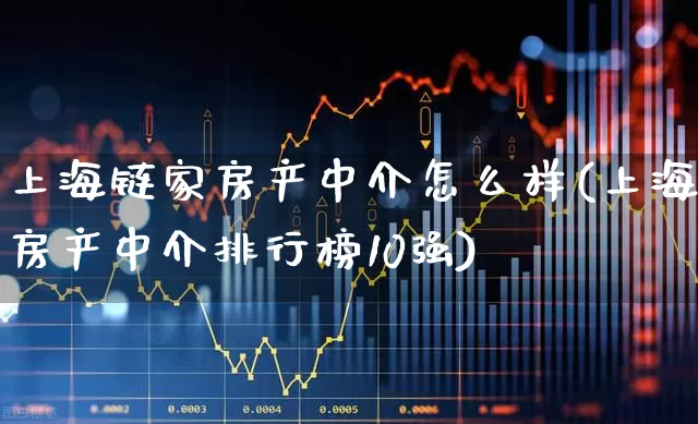 上海链家房产中介怎么样(上海房产中介排行榜10强)_https://www.heiljjianzu.com_北交所_第1张
