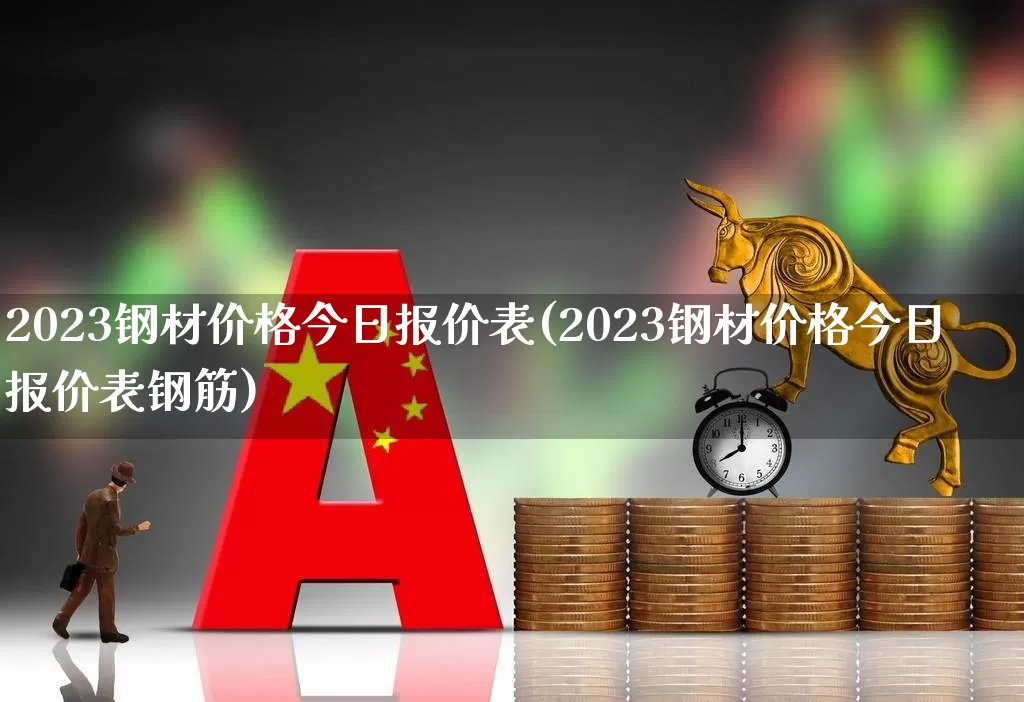 2023钢材价格今日报价表(2023钢材价格今日报价表钢筋)_https://www.heiljjianzu.com_上交所_第1张