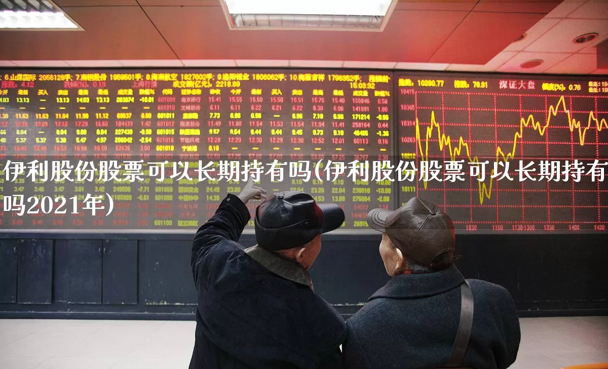 伊利股份股票可以长期持有吗(伊利股份股票可以长期持有吗2021年)_https://www.heiljjianzu.com_深交所_第1张