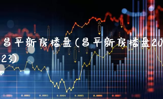 昌平新房楼盘(昌平新房楼盘2023)_https://www.heiljjianzu.com_上交所_第1张