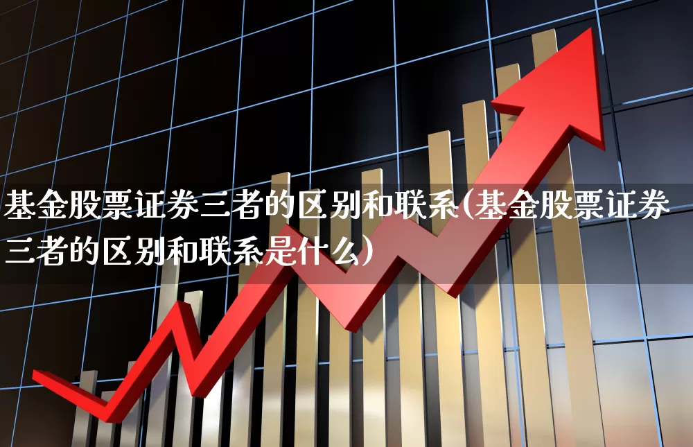 基金股票证券三者的区别和联系(基金股票证券三者的区别和联系是什么)_https://www.heiljjianzu.com_科创板_第1张