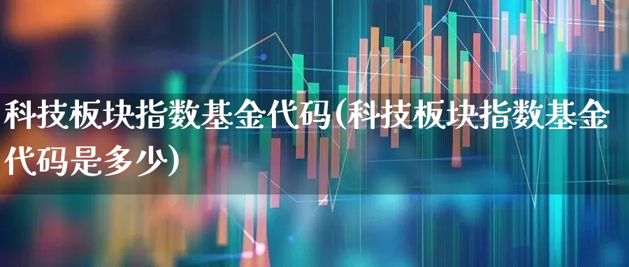 科技板块指数基金代码(科技板块指数基金代码是多少)_https://www.heiljjianzu.com_北交所_第1张