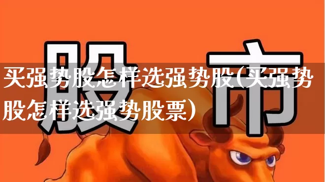 买强势股怎样选强势股(买强势股怎样选强势股票)_https://www.heiljjianzu.com_深交所_第1张