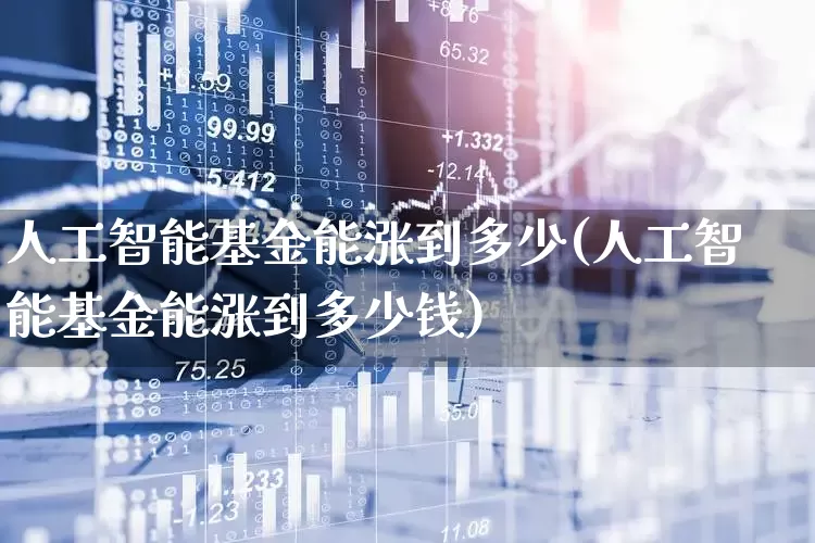 人工智能基金能涨到多少(人工智能基金能涨到多少钱)_https://www.heiljjianzu.com_北交所_第1张